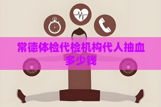 常德体检代检机构代人抽血多少钱