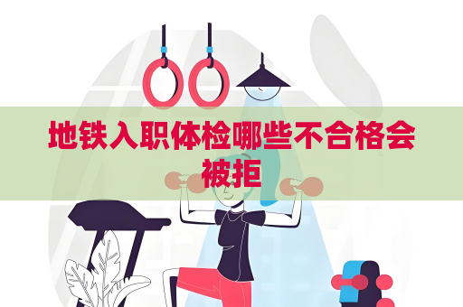 地铁入职体检哪些不合格会被拒
