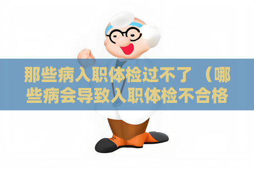 那些病入职体检过不了 （哪些病会导致入职体检不合格）