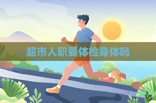 超市入职要体检身体吗