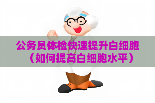 公务员体检快速提升白细胞 （如何提高白细胞水平）