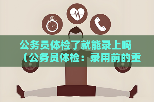 公务员体检了就能录上吗 （公务员体检：录用前的重要一环）