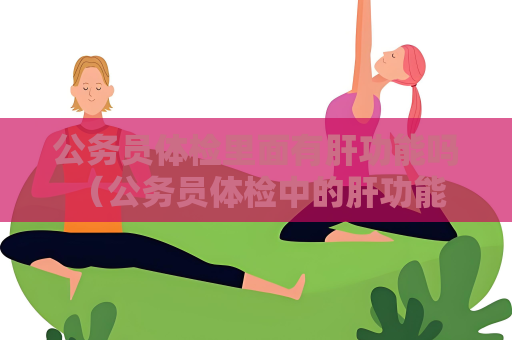 公务员体检里面有肝功能吗 （公务员体检中的肝功能检查：必不可少！）
