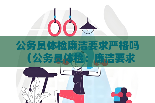 公务员体检廉洁要求严格吗 （公务员体检：廉洁要求严格不容忽视）