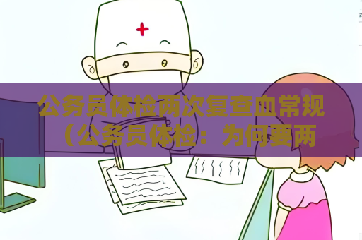 公务员体检两次复查血常规 （公务员体检：为何要两次复查血常规？）