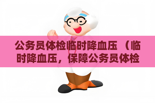 公务员体检临时降血压 （临时降血压，保障公务员体检准）