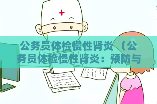 公务员体检慢性肾炎 （公务员体检慢性肾炎：预防与管理）