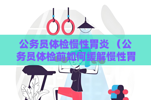 公务员体检慢性胃炎 （公务员体检前如何缓解慢性胃炎）