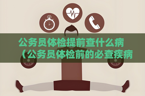 公务员体检提前查什么病 （公务员体检前的必查疾病）