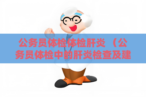 公务员体检体检肝炎 （公务员体检中的肝炎检查及建议）
