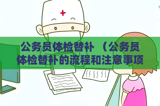 公务员体检替补 （公务员体检替补的流程和注意事项）
