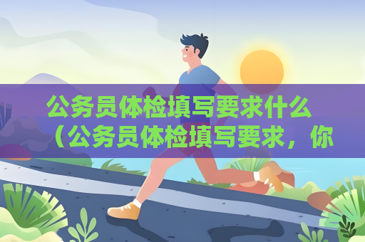公务员体检填写要求什么 （公务员体检填写要求，你了解吗？）
