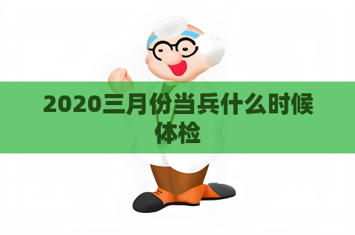 2020三月份当兵什么时候体检