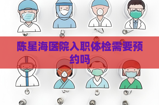 陈星海医院入职体检需要预约吗