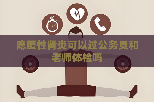 隐匿性肾炎可以过公务员和老师体检吗