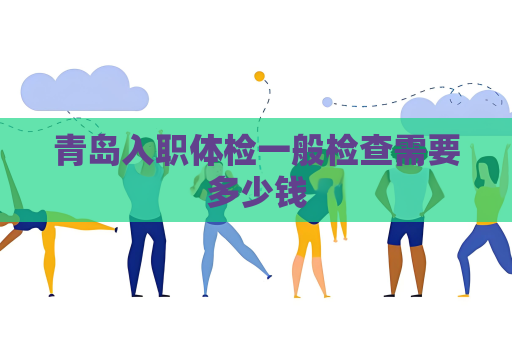 青岛入职体检一般检查需要多少钱