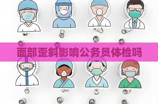 面部歪斜影响公务员体检吗