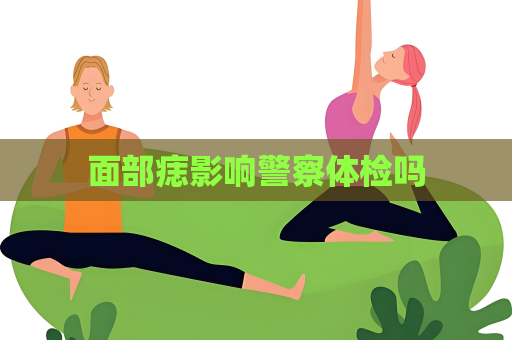 面部痣影响警察体检吗