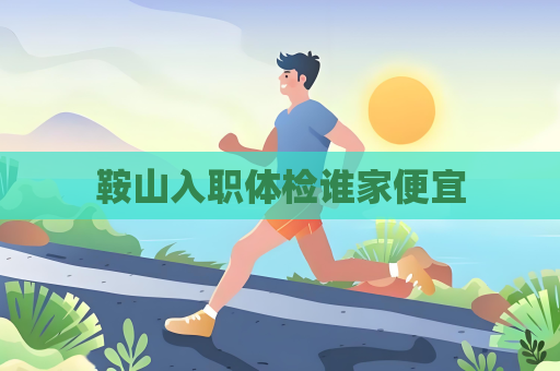 鞍山入职体检谁家便宜