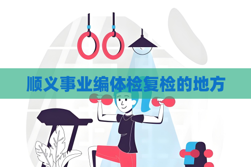 顺义事业编体检复检的地方