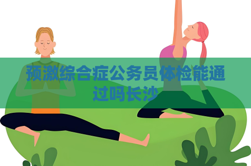 预激综合症公务员体检能通过吗长沙