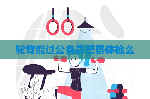 驼背能过公务员警察体检么