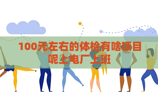 100元左右的体检有啥项目呢上电厂上班