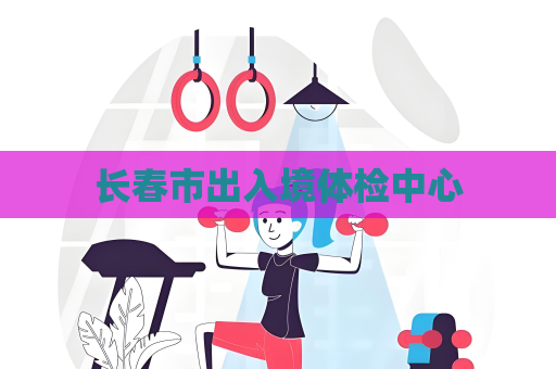 长春市出入境体检中心