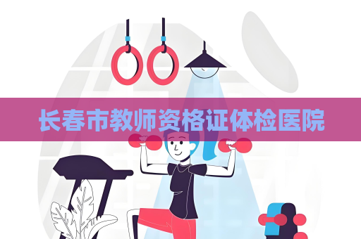 长春市教师资格证体检医院