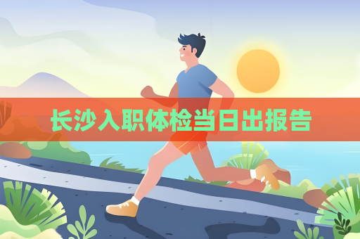 长沙入职体检当日出报告