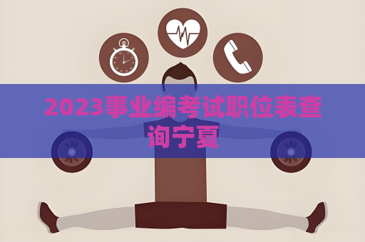 2023事业编考试职位表查询宁夏