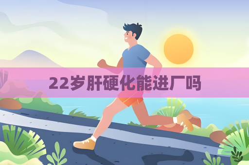 22岁肝硬化能进厂吗