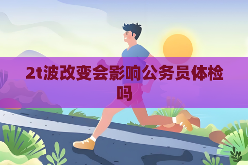 2t波改变会影响公务员体检吗