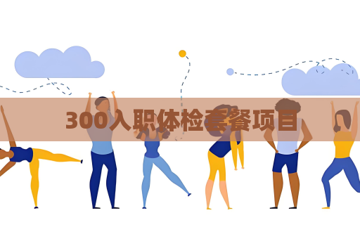 300入职体检套餐项目