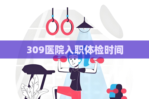 309医院入职体检时间