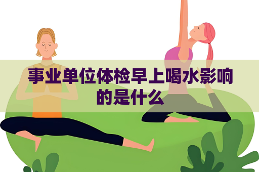 事业单位体检早上喝水影响的是什么