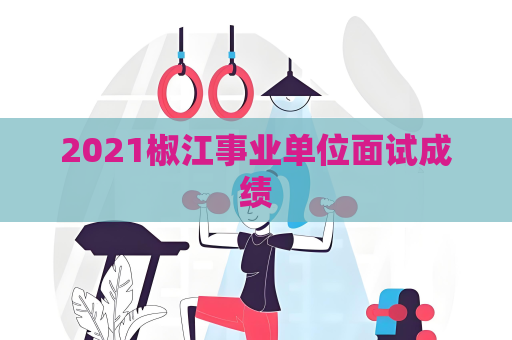 2021椒江事业单位面试成绩