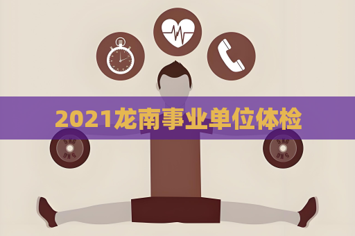 2021龙南事业单位体检