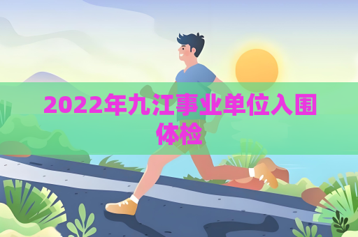 2022年九江事业单位入围体检