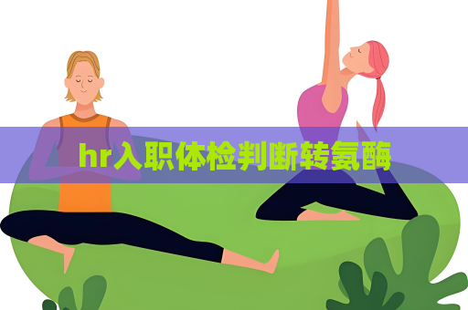 hr入职体检判断转氨酶