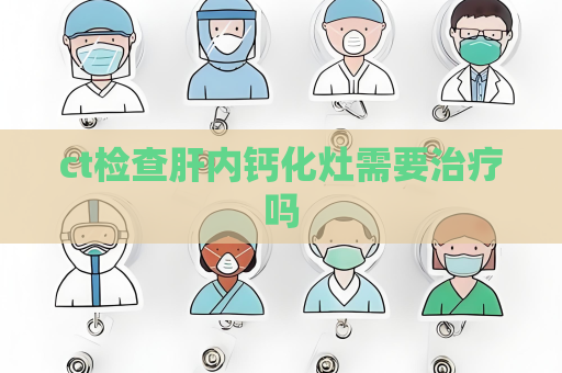 ct检查肝内钙化灶需要治疗吗