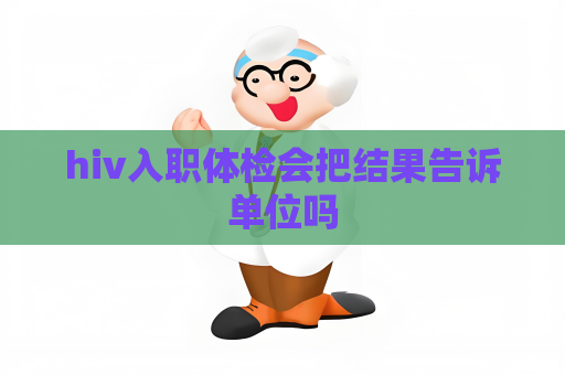 hiv入职体检会把结果告诉单位吗