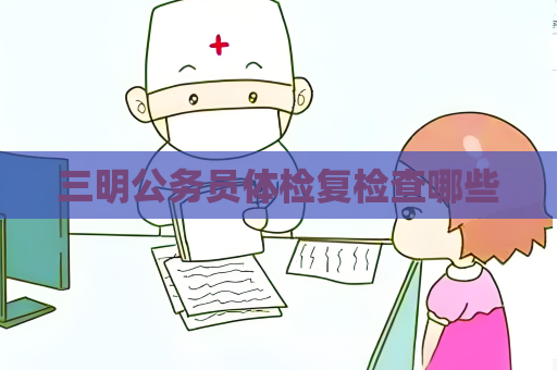 三明公务员体检复检查哪些