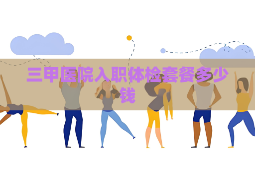 三甲医院入职体检套餐多少钱