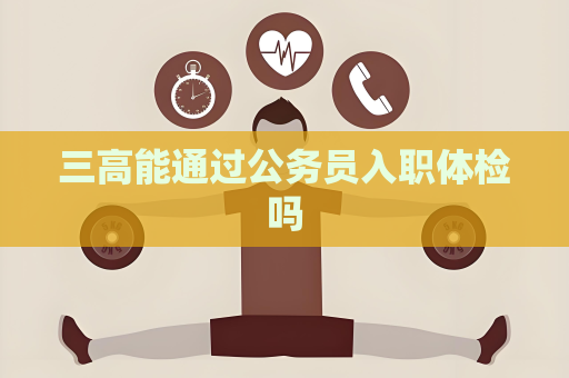 三高能通过公务员入职体检吗