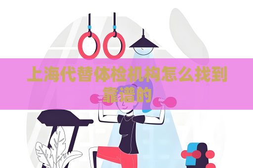 上海代替体检机构怎么找到靠谱的