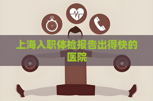 上海入职体检报告出得快的医院