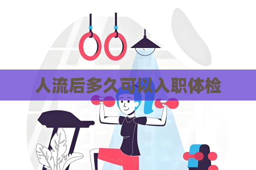 人流后多久可以入职体检