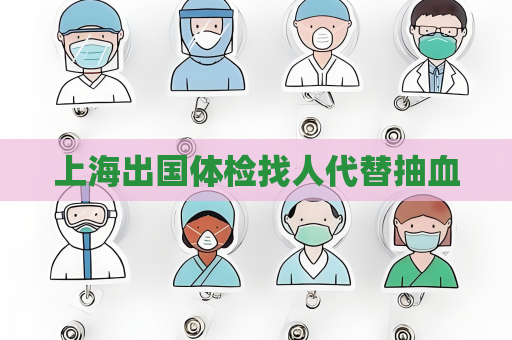 上海出国体检找人代替抽血