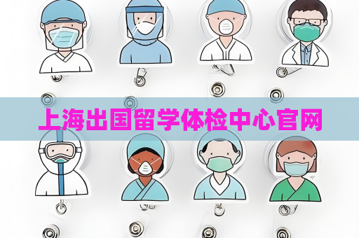 上海出国留学体检中心官网
